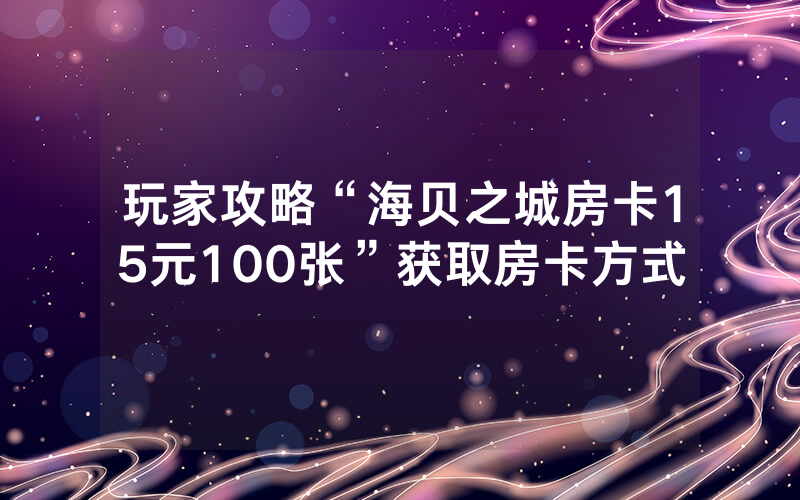 玩家攻略“海贝之城房卡15元100张”获取房卡方式