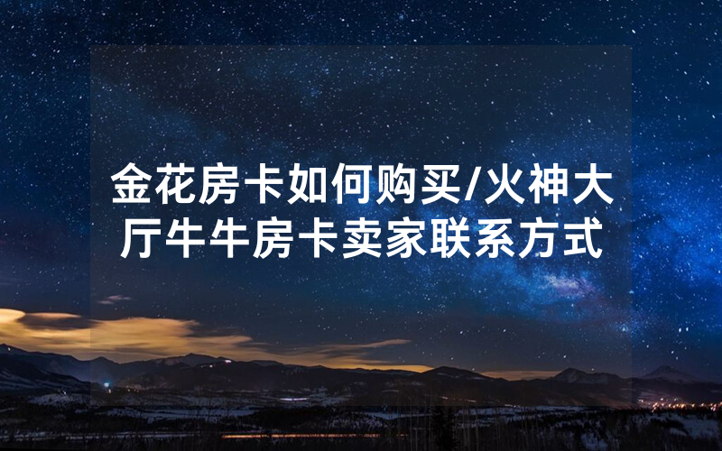 金花房卡如何购买/火神大厅牛牛房卡卖家联系方式