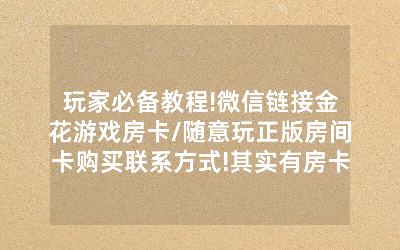 玩家必备教程!微信链接金花游戏房卡/随意玩正版房间卡购买联系方式!其实有房卡（详细教程）