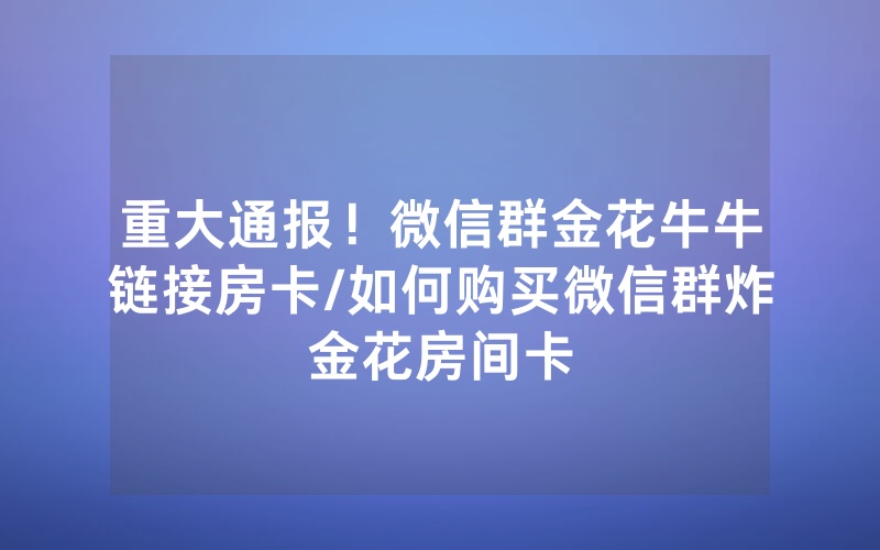 重大通报！微信群金花牛牛链接房卡/如何购买微信群炸金花房间卡