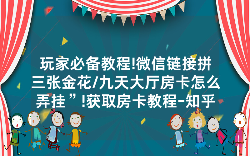 玩家必备教程!微信链接拼三张金花/九天大厅房卡怎么弄挂”!获取房卡教程-知乎