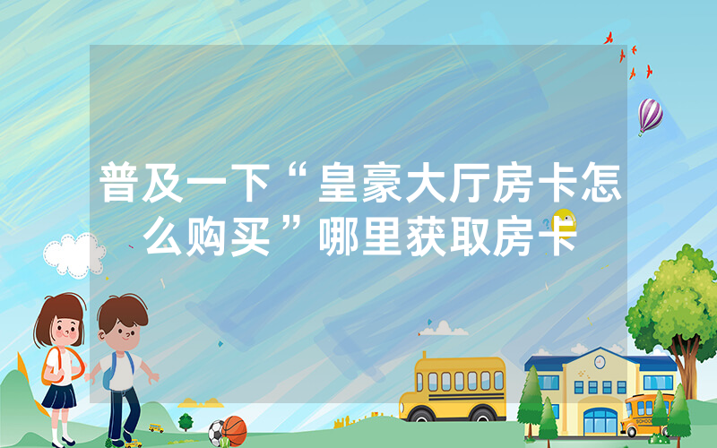 普及一下“皇豪大厅房卡怎么购买”哪里获取房卡