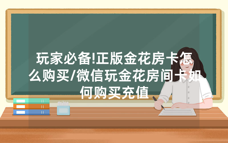 玩家必备!正版金花房卡怎么购买/微信玩金花房间卡如何购买充值