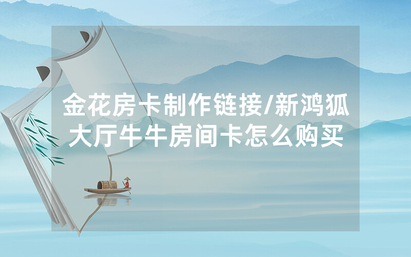 金花房卡制作链接/新鸿狐大厅牛牛房间卡怎么购买