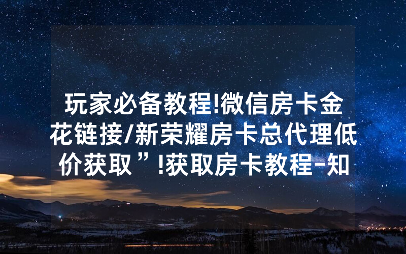 玩家必备教程!微信房卡金花链接/新荣耀房卡总代理低价获取”!获取房卡教程-知乎