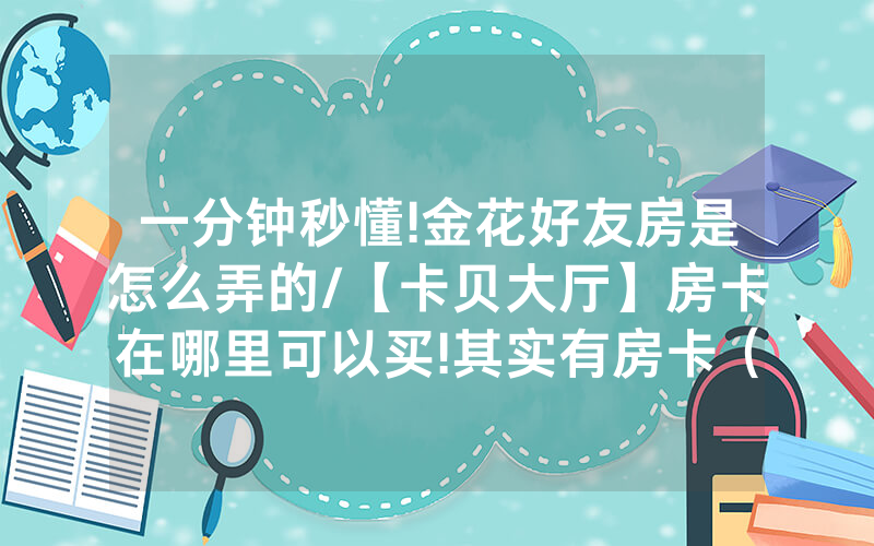 一分钟秒懂!金花好友房是怎么弄的/【卡贝大厅】房卡在哪里可以买!其实有房卡（详细教程）