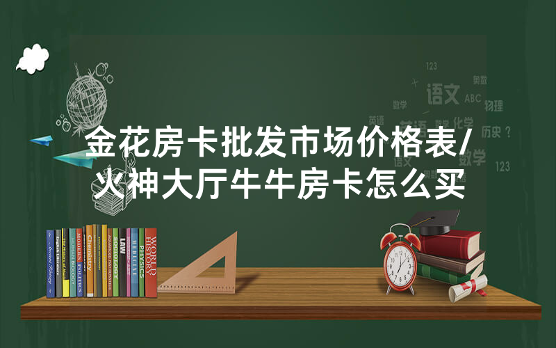 金花房卡批发市场价格表/火神大厅牛牛房卡怎么买