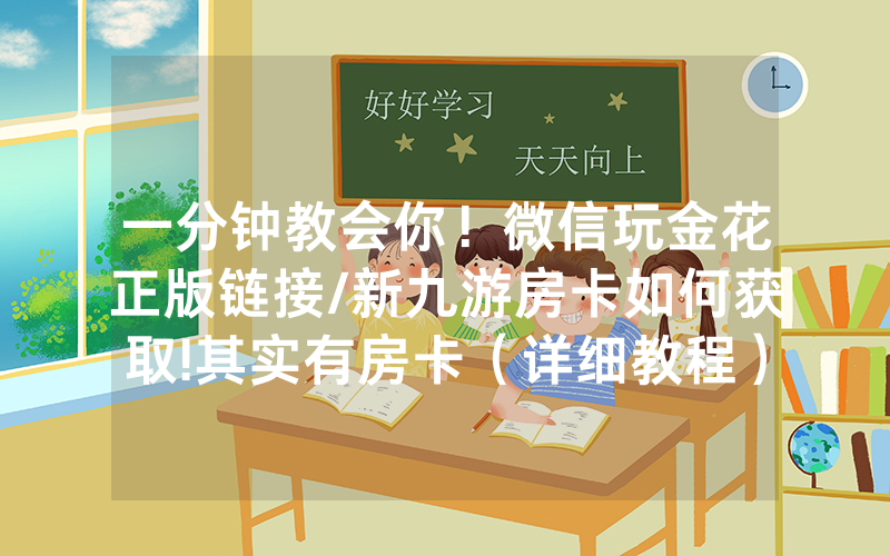 一分钟教会你！微信玩金花正版链接/新九游房卡如何获取!其实有房卡（详细教程）