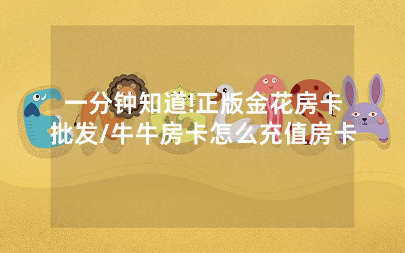 一分钟知道!正版金花房卡批发/牛牛房卡怎么充值房卡