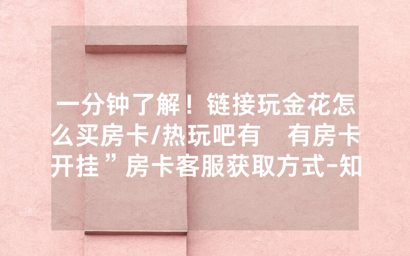 一分钟了解！链接玩金花怎么买房卡/热玩吧有沒有房卡开挂”房卡客服获取方式-知乎