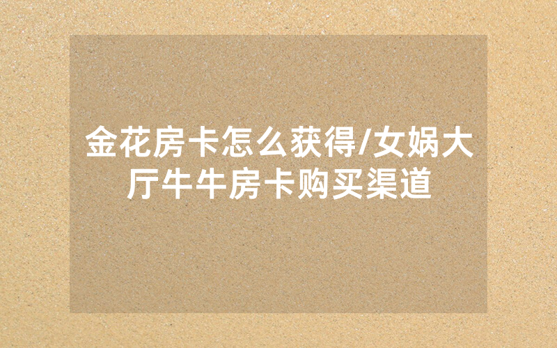 金花房卡怎么获得/女娲大厅牛牛房卡购买渠道