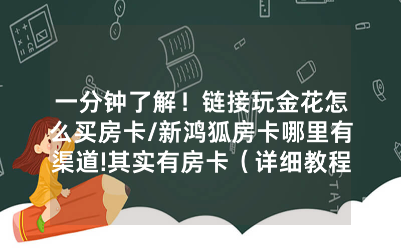 一分钟了解！链接玩金花怎么买房卡/新鸿狐房卡哪里有渠道!其实有房卡（详细教程）