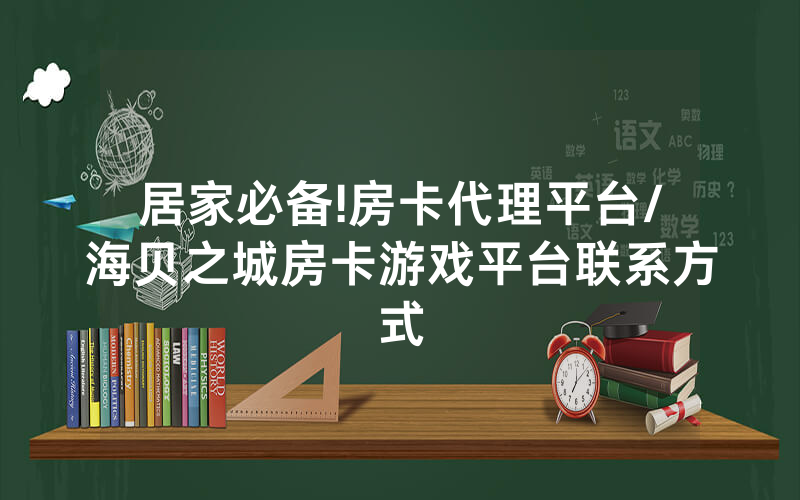 居家必备!房卡代理平台/海贝之城房卡游戏平台联系方式