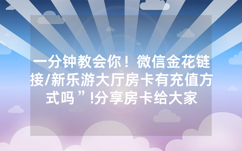 一分钟教会你！微信金花链接/新乐游大厅房卡有充值方式吗”!分享房卡给大家