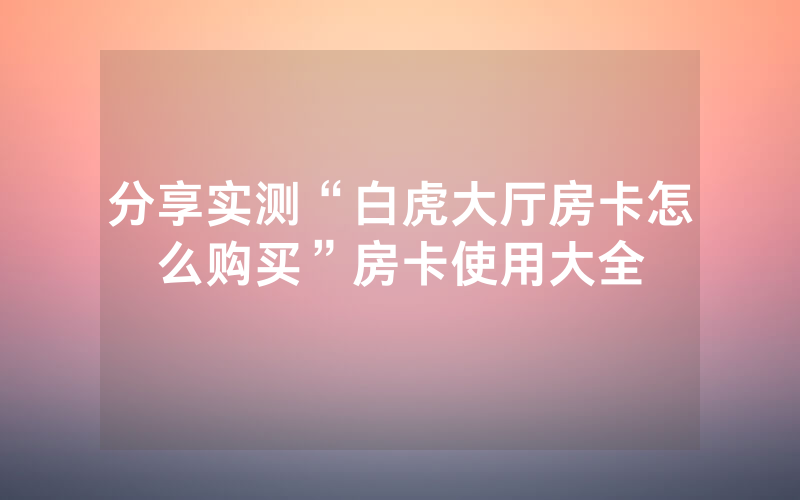分享实测“白虎大厅房卡怎么购买”房卡使用大全