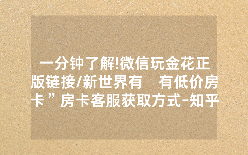 一分钟了解!微信玩金花正版链接/新世界有沒有低价房卡”房卡客服获取方式-知乎