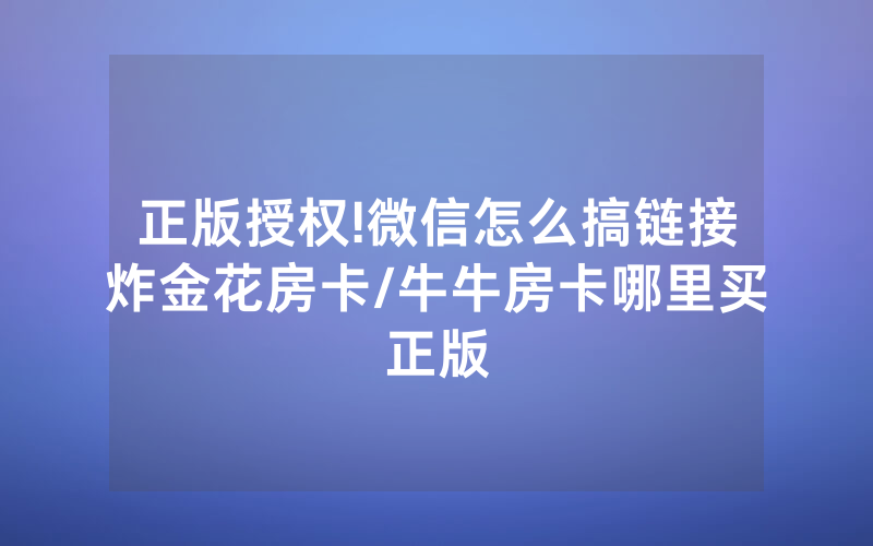 正版授权!微信怎么搞链接炸金花房卡/牛牛房卡哪里买正版