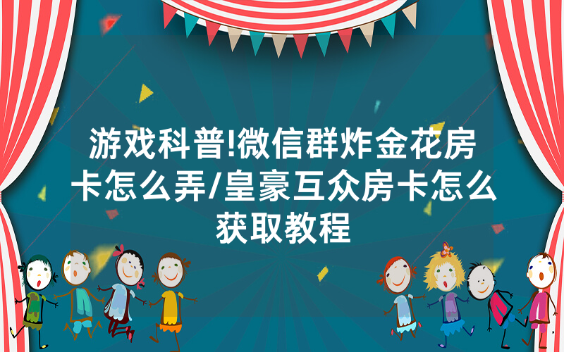 游戏科普!微信群炸金花房卡怎么弄/皇豪互众房卡怎么获取教程