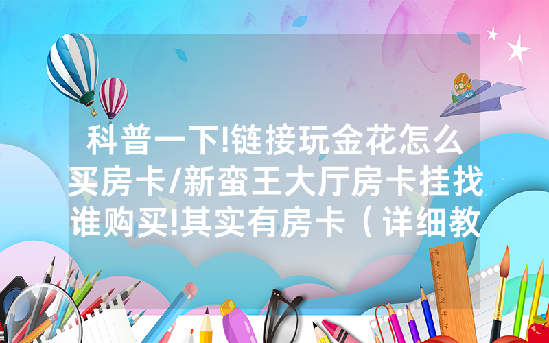 科普一下!链接玩金花怎么买房卡/新蛮王大厅房卡挂找谁购买!其实有房卡（详细教程）