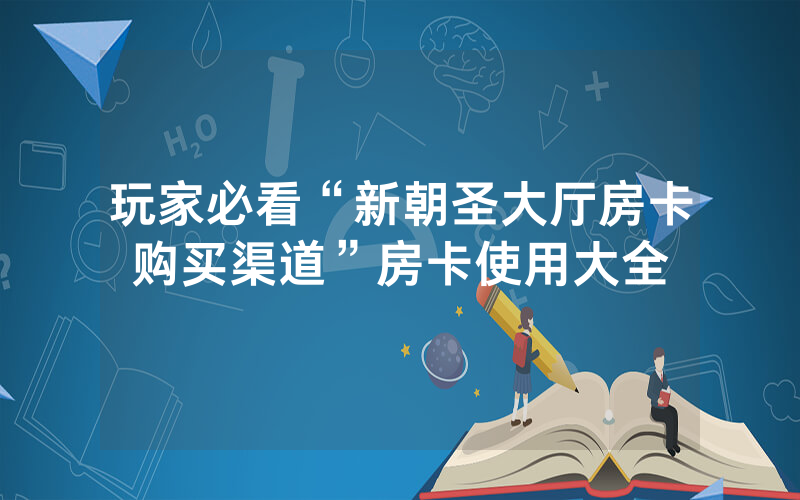 玩家必看“新朝圣大厅房卡购买渠道”房卡使用大全