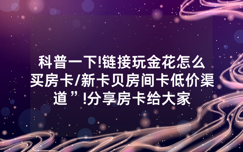 科普一下!链接玩金花怎么买房卡/新卡贝房间卡低价渠道”!分享房卡给大家