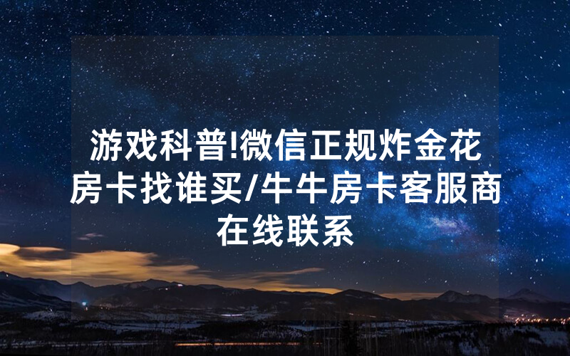 游戏科普!微信正规炸金花房卡找谁买/牛牛房卡客服商在线联系