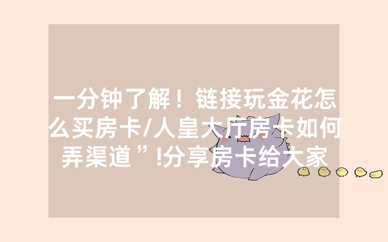 一分钟了解！链接玩金花怎么买房卡/人皇大厅房卡如何弄渠道”!分享房卡给大家