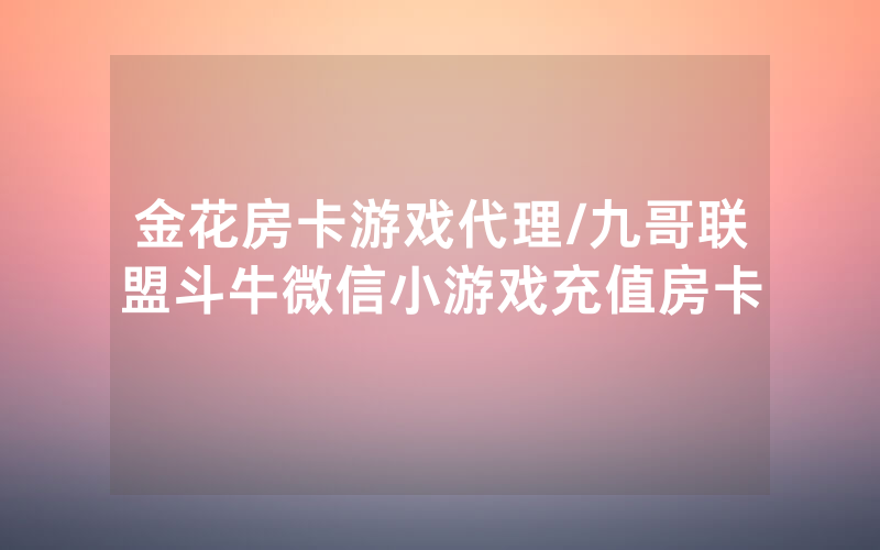金花房卡游戏代理/九哥联盟斗牛微信小游戏充值房卡