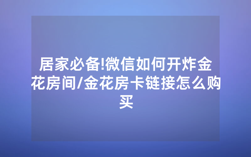 居家必备!微信如何开炸金花房间/金花房卡链接怎么购买