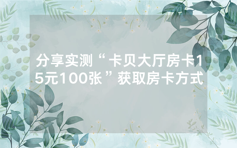 分享实测“卡贝大厅房卡15元100张”获取房卡方式