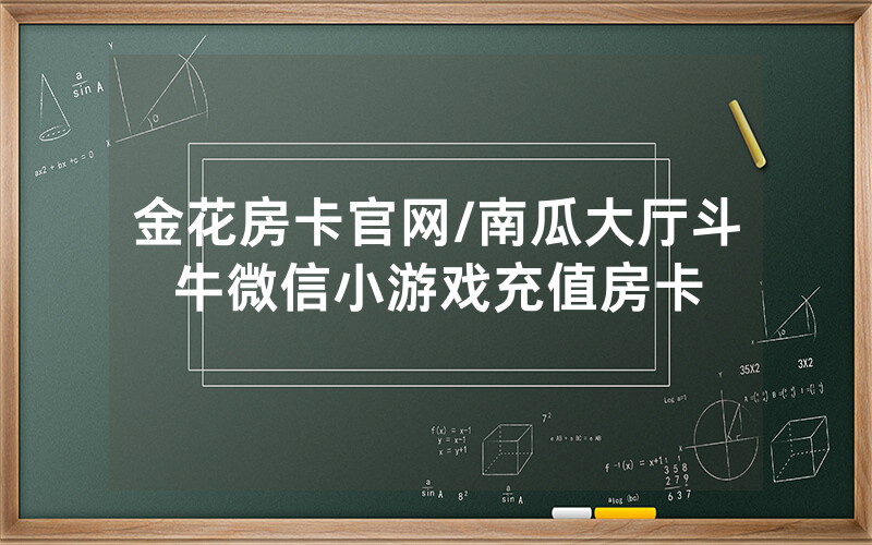 金花房卡官网/南瓜大厅斗牛微信小游戏充值房卡