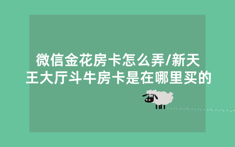 微信金花房卡怎么弄/新天王大厅斗牛房卡是在哪里买的