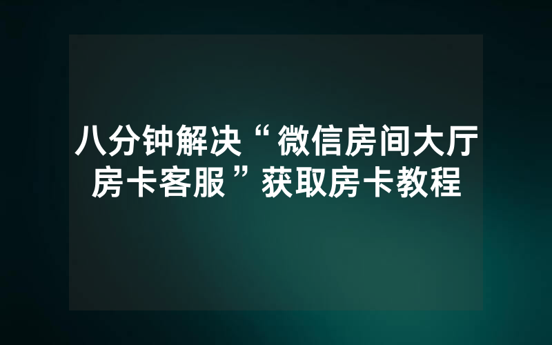 八分钟解决“微信房间大厅房卡客服”获取房卡教程