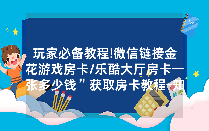玩家必备教程!微信链接金花游戏房卡/乐酷大厅房卡一张多少钱”获取房卡教程-知乎
