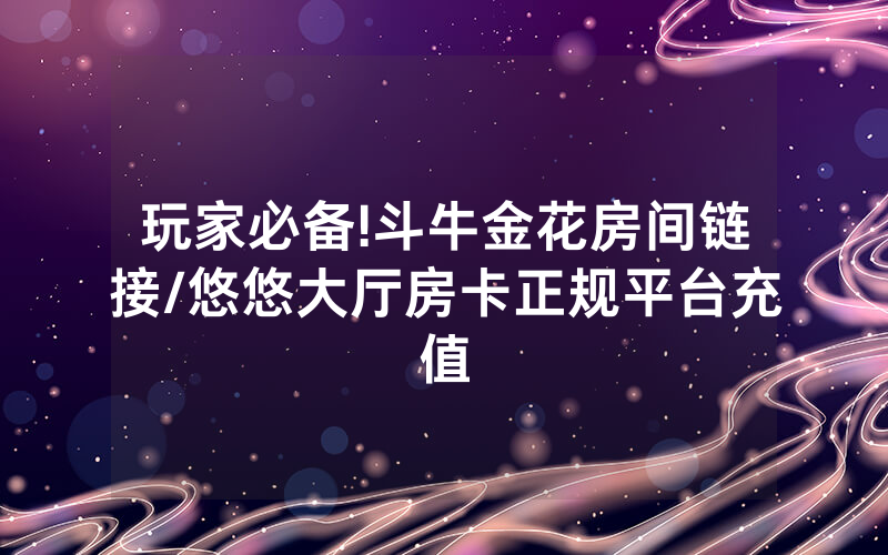 玩家必备!斗牛金花房间链接/悠悠大厅房卡正规平台充值