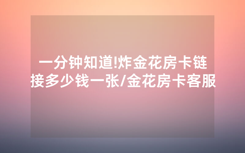 一分钟知道!炸金花房卡链接多少钱一张/金花房卡客服