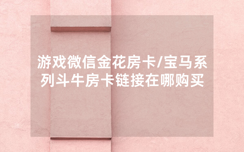 游戏微信金花房卡/宝马系列斗牛房卡链接在哪购买