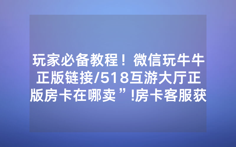 玩家必备教程！微信玩牛牛正版链接/518互游大厅正版房卡在哪卖”!房卡客服获取方式-知乎
