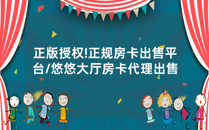 正版授权!正规房卡出售平台/悠悠大厅房卡代理出售