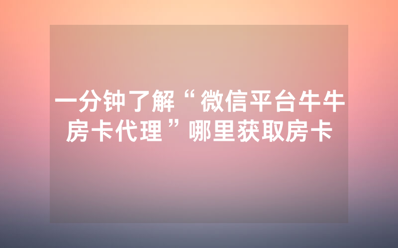 一分钟了解“微信平台牛牛房卡代理”哪里获取房卡