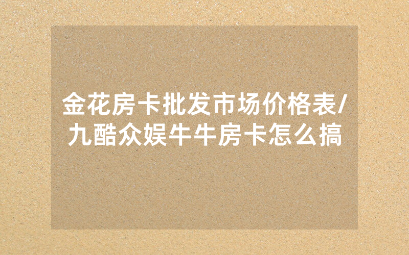 金花房卡批发市场价格表/九酷众娱牛牛房卡怎么搞