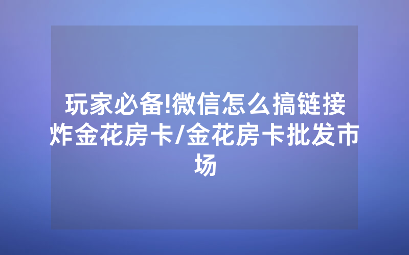 玩家必备!微信怎么搞链接炸金花房卡/金花房卡批发市场
