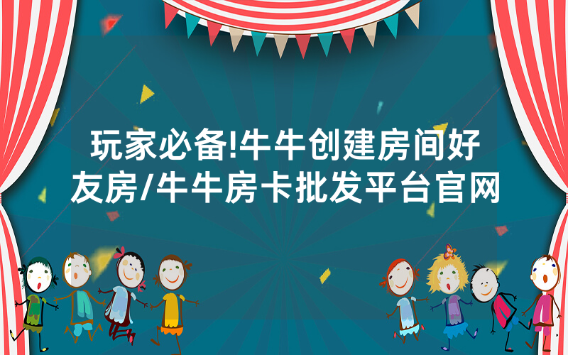 玩家必备!牛牛创建房间好友房/牛牛房卡批发平台官网
