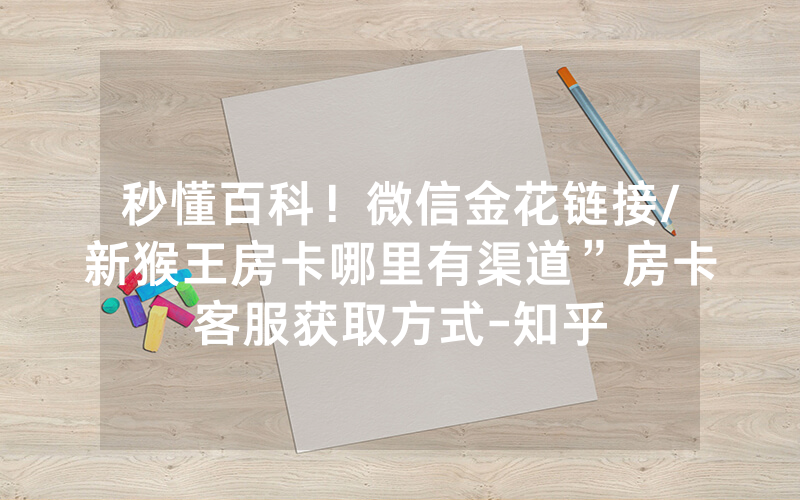 秒懂百科！微信金花链接/新猴王房卡哪里有渠道”房卡客服获取方式-知乎