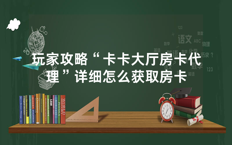 玩家攻略“卡卡大厅房卡代理”详细怎么获取房卡