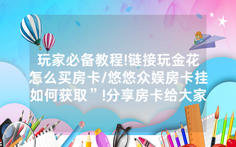 玩家必备教程!链接玩金花怎么买房卡/悠悠众娱房卡挂如何获取”!分享房卡给大家