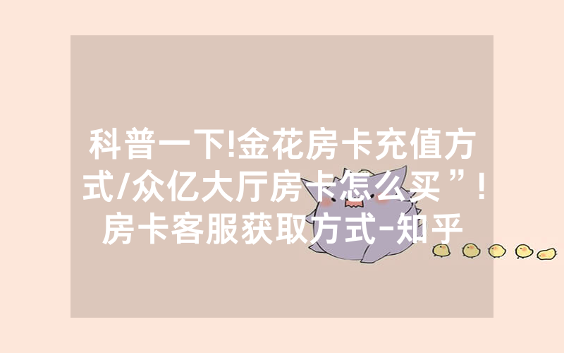 科普一下!金花房卡充值方式/众亿大厅房卡怎么买”!房卡客服获取方式-知乎