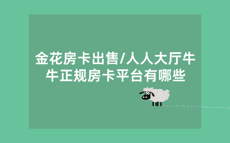 金花房卡出售/人人大厅牛牛正规房卡平台有哪些