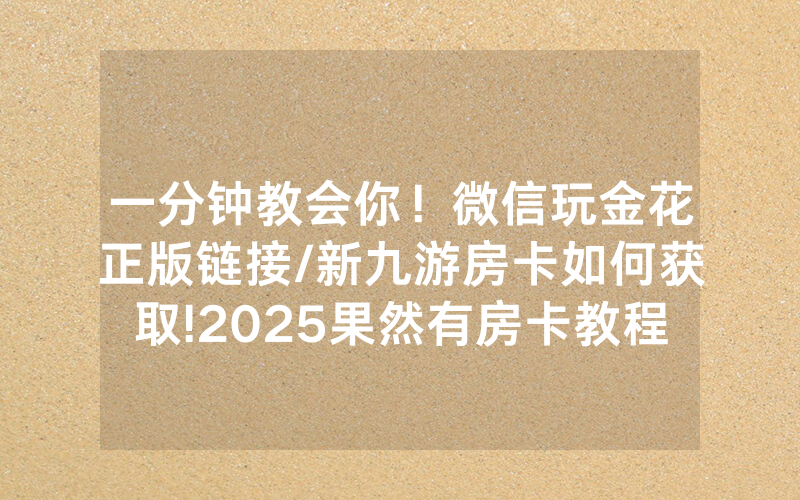 一分钟教会你！微信玩金花正版链接/新九游房卡如何获取!2025果然有房卡教程