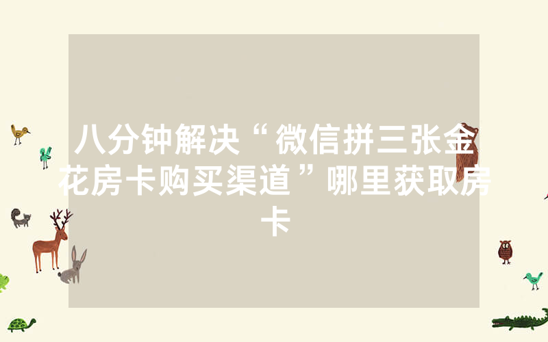 八分钟解决“微信拼三张金花房卡购买渠道”哪里获取房卡